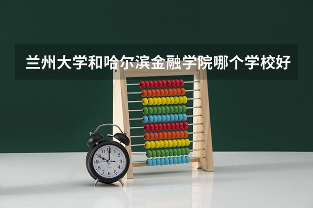 兰州大学和哈尔滨金融学院哪个学校好 录取分数线对比