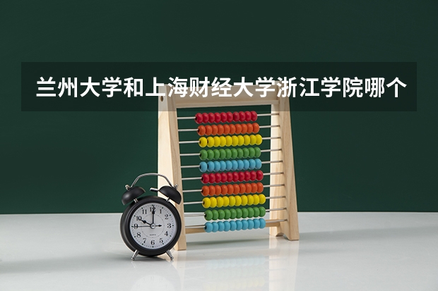 兰州大学和上海财经大学浙江学院哪个学校好 录取分数线对比