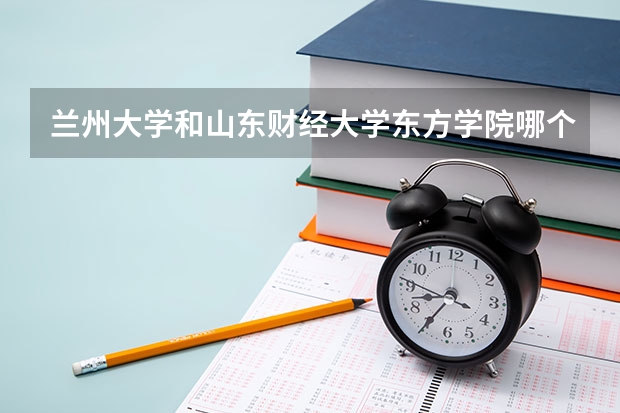 兰州大学和山东财经大学东方学院哪个学校好 录取分数线对比