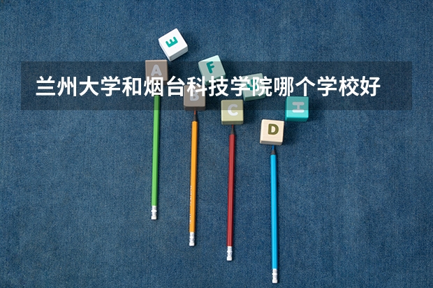 兰州大学和烟台科技学院哪个学校好 录取分数线对比