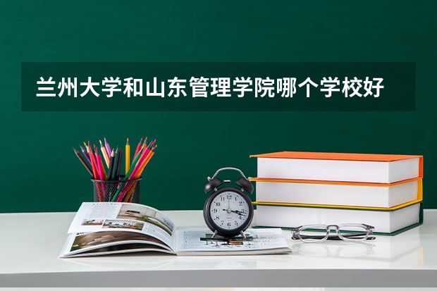 兰州大学和山东管理学院哪个学校好 录取分数线对比
