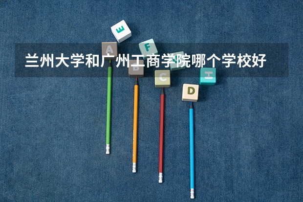 兰州大学和广州工商学院哪个学校好 录取分数线对比