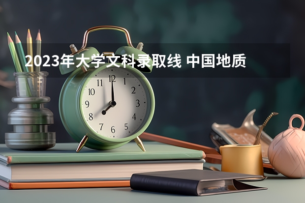 2023年大学文科录取线 中国地质大学2023投档线 中国地质大学2023研究生录取线