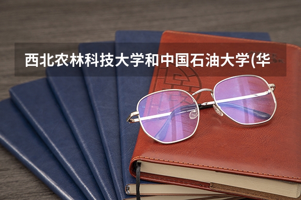 西北农林科技大学和中国石油大学(华东)哪个学校好 录取分数线对比
