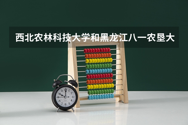 西北农林科技大学和黑龙江八一农垦大学哪个学校好 录取分数线对比