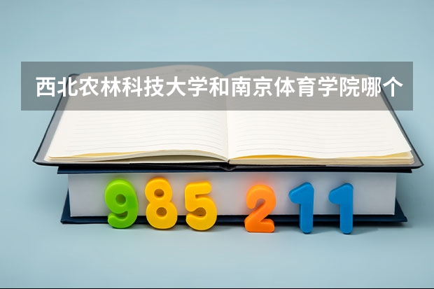 西北农林科技大学和南京体育学院哪个学校好 录取分数线对比