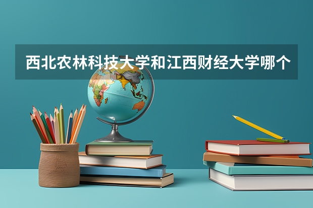 西北农林科技大学和江西财经大学哪个学校好 录取分数线对比