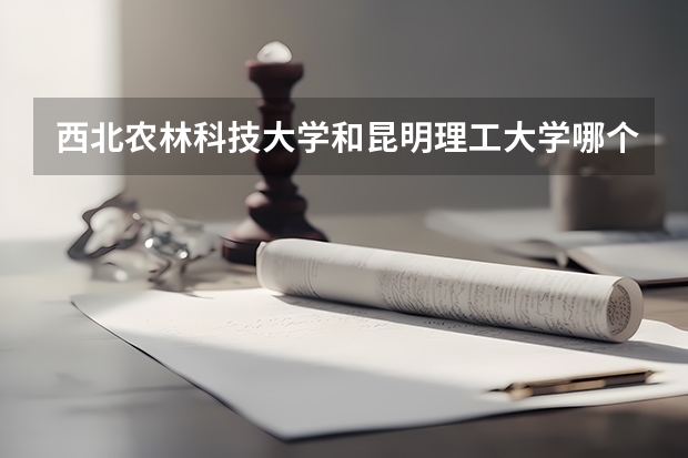 西北农林科技大学和昆明理工大学哪个学校好 录取分数线对比