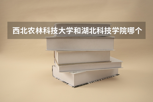 西北农林科技大学和湖北科技学院哪个学校好 录取分数线对比