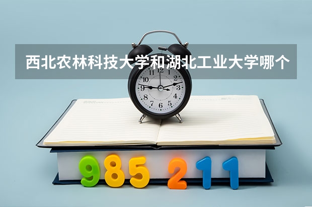 西北农林科技大学和湖北工业大学哪个学校好 录取分数线对比