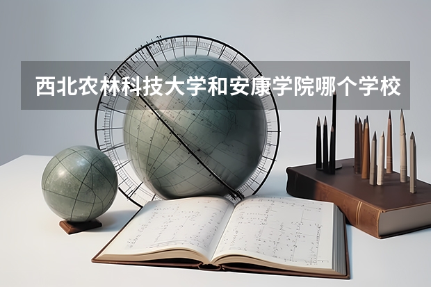 西北农林科技大学和安康学院哪个学校好 录取分数线对比