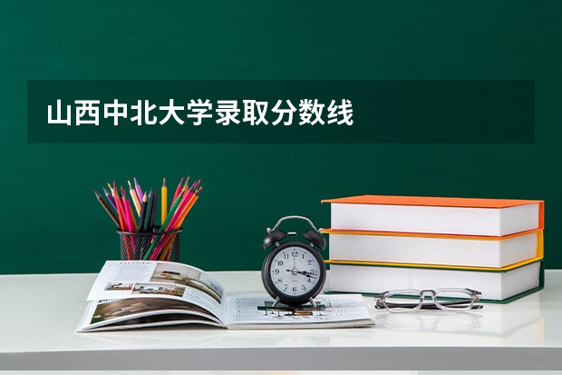 山西中北大学录取分数线