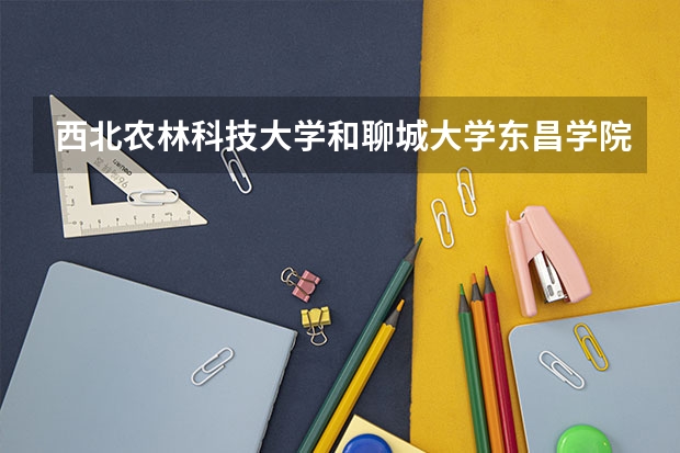 西北农林科技大学和聊城大学东昌学院哪个学校好 录取分数线对比
