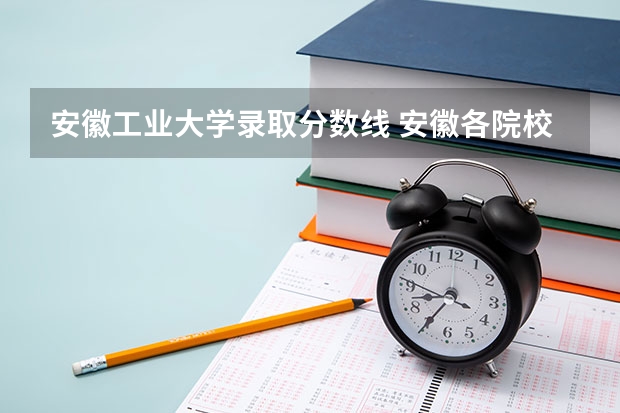 安徽工业大学录取分数线 安徽各院校录取分数线