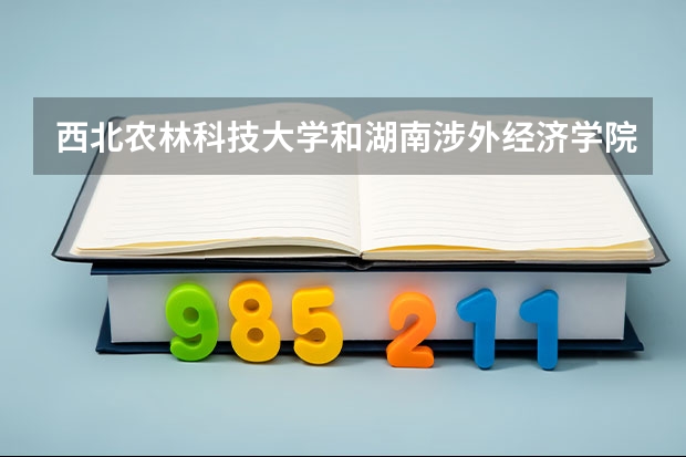 西北农林科技大学和湖南涉外经济学院哪个学校好 录取分数线对比