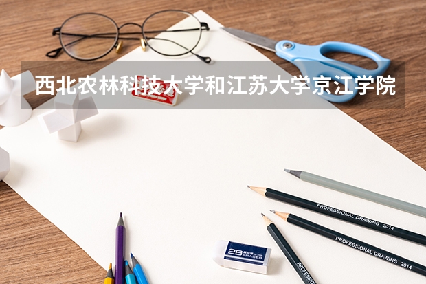西北农林科技大学和江苏大学京江学院哪个学校好 录取分数线对比