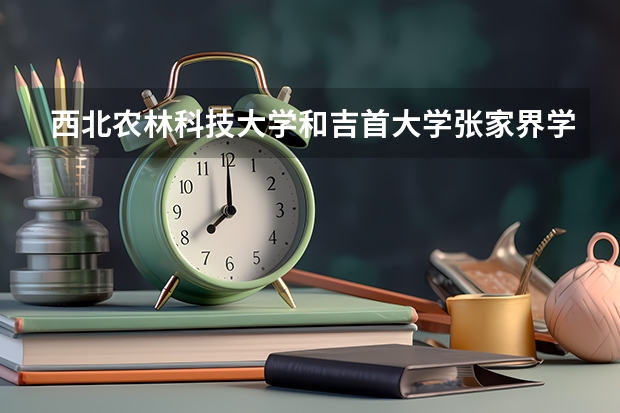 西北农林科技大学和吉首大学张家界学院哪个学校好 录取分数线对比