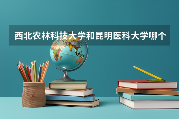 西北农林科技大学和昆明医科大学哪个学校好 录取分数线对比