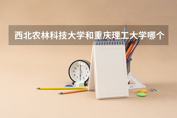 西北农林科技大学和重庆理工大学哪个学校好 录取分数线对比