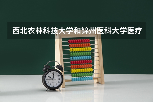 西北农林科技大学和锦州医科大学医疗学院哪个学校好 录取分数线对比
