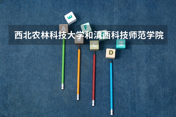 西北农林科技大学和滇西科技师范学院哪个学校好 录取分数线对比