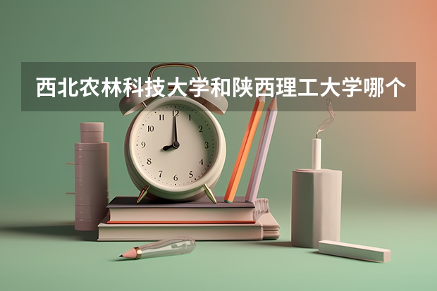 西北农林科技大学和陕西理工大学哪个学校好 录取分数线对比