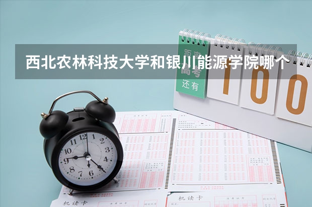 西北农林科技大学和银川能源学院哪个学校好 录取分数线对比