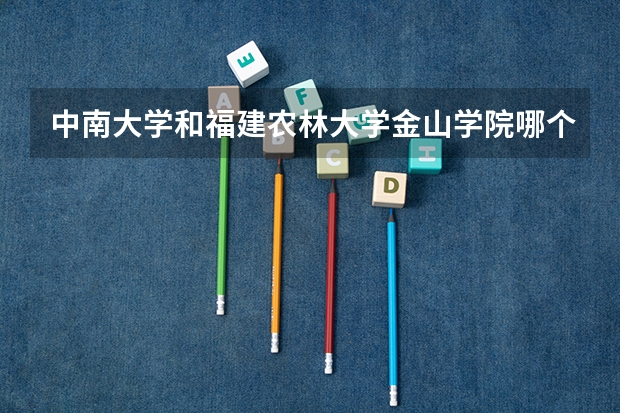 中南大学和福建农林大学金山学院哪个学校好 录取分数线对比