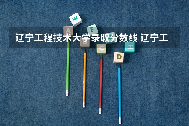 辽宁工程技术大学录取分数线 辽宁工程技术大学葫芦岛校区录取分数线