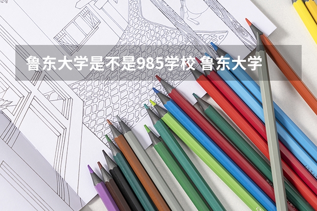 鲁东大学是不是985学校 鲁东大学有哪些王牌的专业