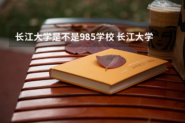 长江大学是不是985学校 长江大学有哪些王牌的专业
