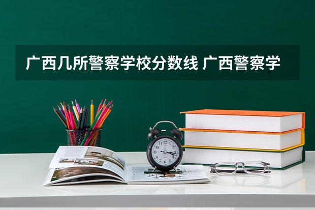 广西几所警察学校分数线 广西警察学院2023年招生分数线