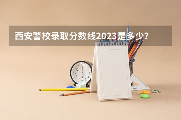 西安警校录取分数线2023是多少？