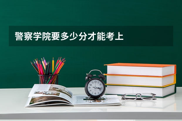 警察学院要多少分才能考上