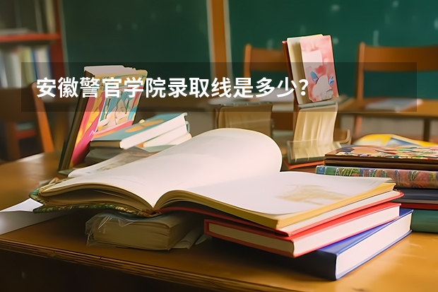 安徽警官学院录取线是多少？