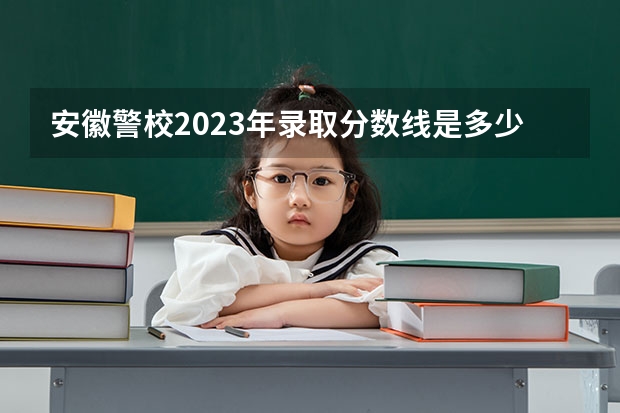 安徽警校2023年录取分数线是多少？
