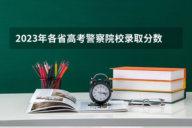 2023年各省高考警察院校录取分数线一览表（陕警院2023年公安专业分数线？）