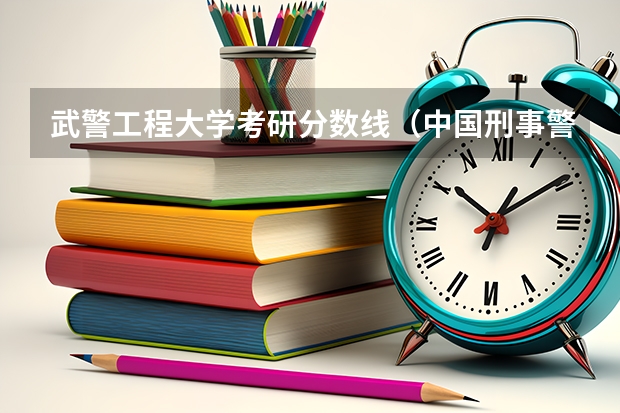 武警工程大学考研分数线（中国刑事警察学院考研分数线）