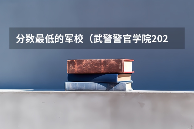 分数最低的军校（武警警官学院2022录取分数线）