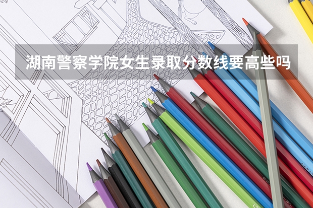 湖南警察学院女生录取分数线要高些吗