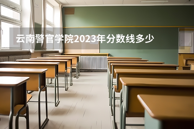 云南警官学院2023年分数线多少