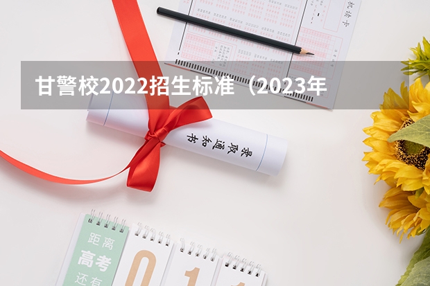 甘警校2022招生标准（2023年甘警院分数线）