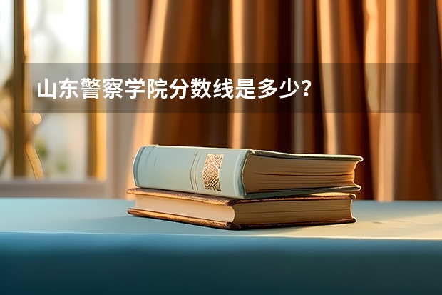 山东警察学院分数线是多少？
