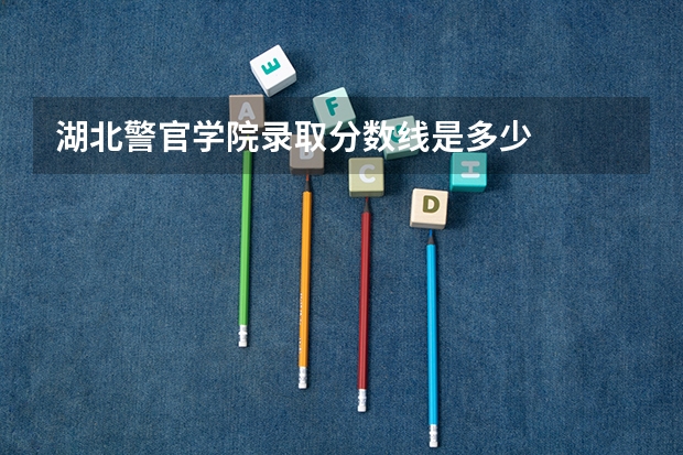 湖北警官学院录取分数线是多少