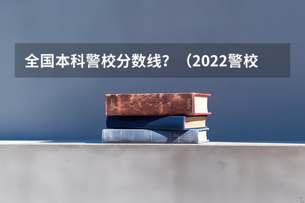 全国本科警校分数线？（2022警校录取分数线）