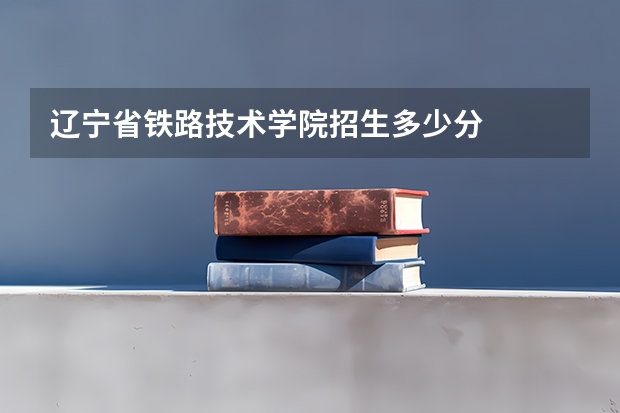 辽宁省铁路技术学院招生多少分