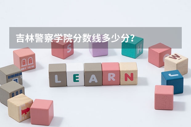 吉林警察学院分数线多少分？
