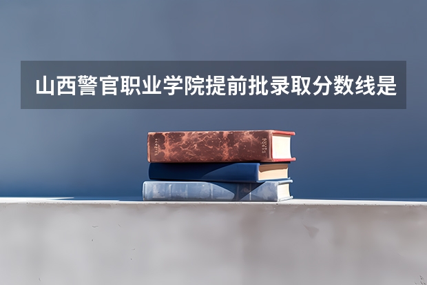 山西警官职业学院提前批录取分数线是多少