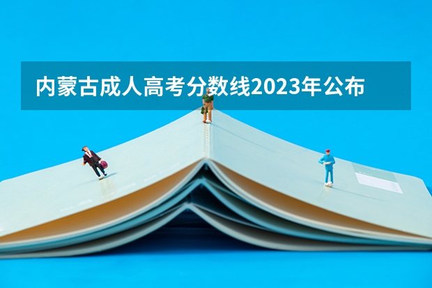 内蒙古成人高考分数线2023年公布时间（内蒙古警察学院录取分数线？）