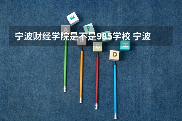 宁波财经学院是不是985学校 宁波财经学院有哪些王牌的专业